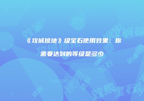 《攻城掠地》级宝石使用效果：你需要达到的等级是多少