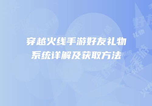 穿越火线手游好友礼物系统详解及获取方法