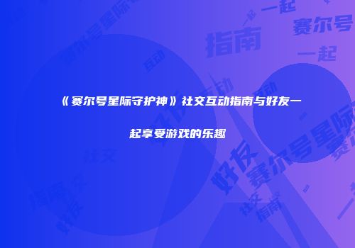 《赛尔号星际守护神》社交互动指南与好友一起享受游戏的乐趣