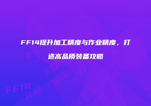 FF14提升加工精度与作业精度，打造高品质装备攻略