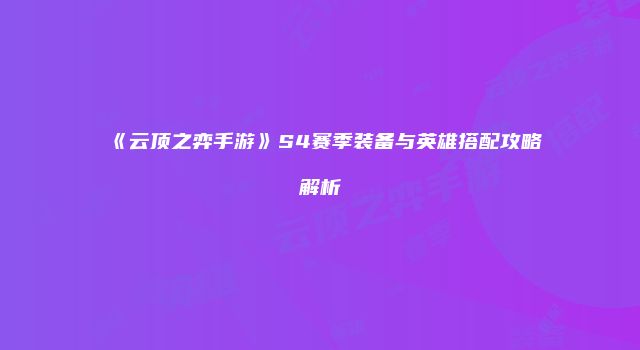 《云顶之弈手游》S4赛季装备与英雄搭配攻略解析