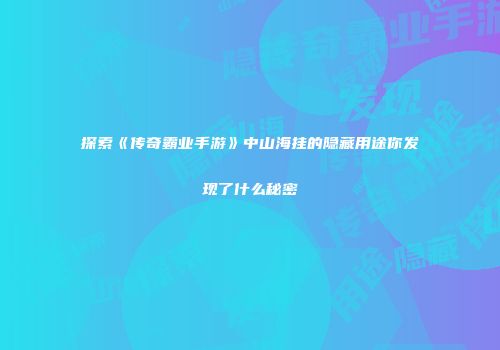 探索《传奇霸业手游》中山海挂的隐藏用途你发现了什么秘密