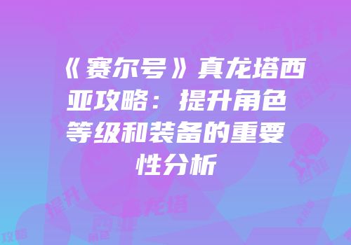 《赛尔号》真龙塔西亚攻略：提升角色等级和装备的重要性分析