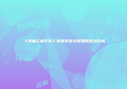 《热血江湖手游》奇遇系统详解如何高效完成