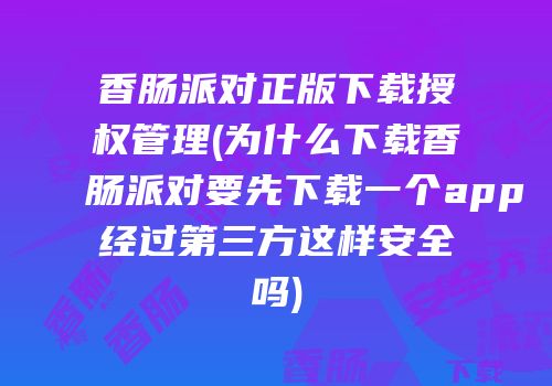 香肠派对正版下载授权管理(为什么下载香肠派对要先下载一个app经过第三方这样安全吗)