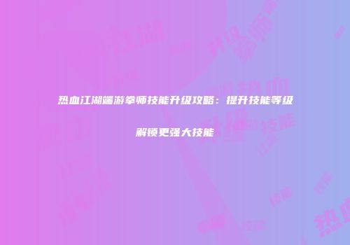 热血江湖端游拳师技能升级攻略：提升技能等级解锁更强大技能