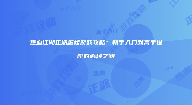 热血江湖正派崛起游戏攻略：新手入门到高手进阶的必经之路