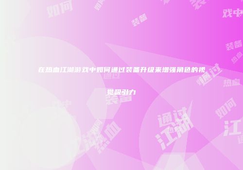 在热血江湖游戏中如何通过装备升级来增强角色的视觉吸引力
