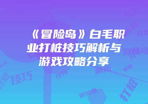 《冒险岛》白毛职业打桩技巧解析与游戏攻略分享