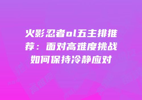 火影忍者ol五主排推荐：面对高难度挑战如何保持冷静应对