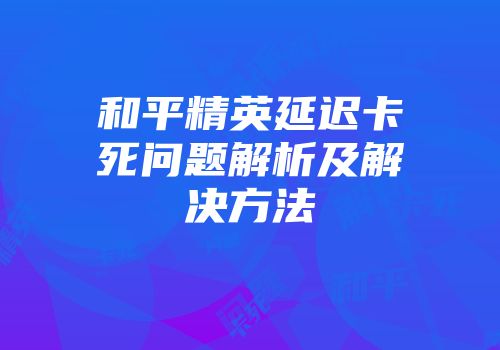 和平精英延迟卡死问题解析及解决方法