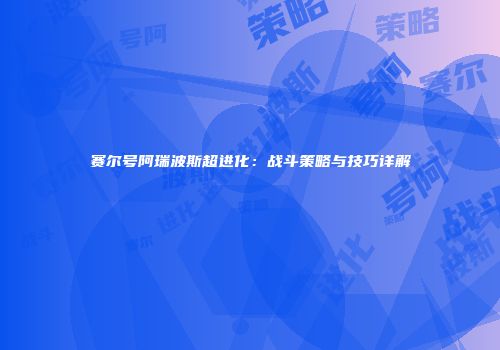 赛尔号阿瑞波斯超进化：战斗策略与技巧详解