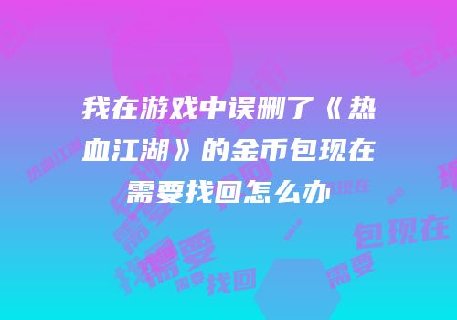 我在游戏中误删了《热血江湖》的金币包现在需要找回怎么办