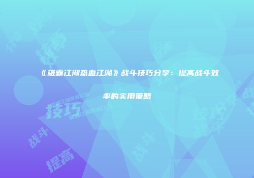 《雄霸江湖热血江湖》战斗技巧分享：提高战斗效率的实用策略