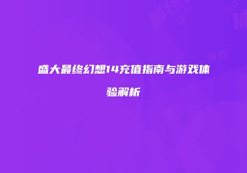 盛大最终幻想14充值指南与游戏体验解析