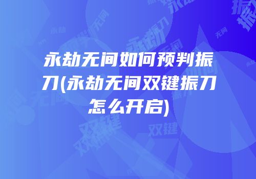永劫无间如何预判振刀(永劫无间双键振刀怎么开启)