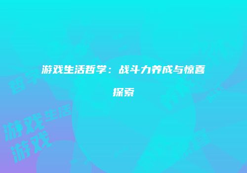 游戏生活哲学：战斗力养成与惊喜探索