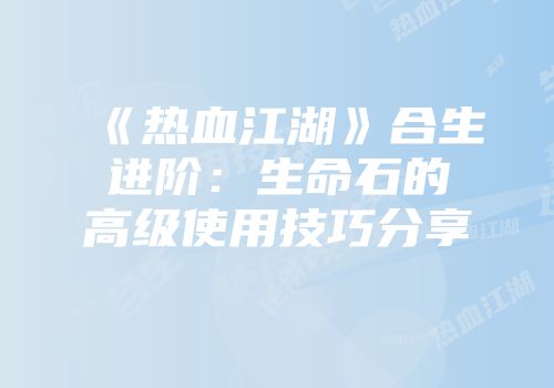 《热血江湖》合生进阶：生命石的高级使用技巧分享