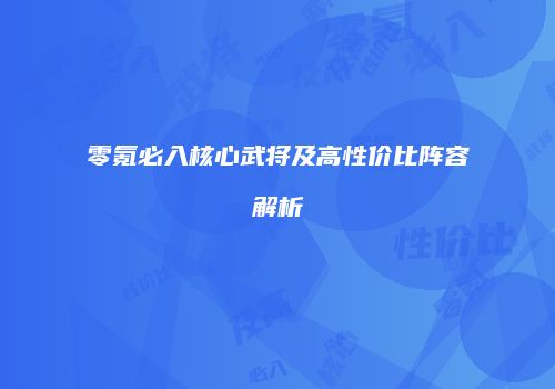 零氪必入核心武将及高性价比阵容解析