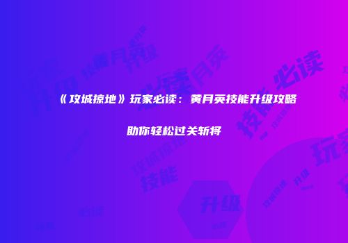 《攻城掠地》玩家必读：黄月英技能升级攻略助你轻松过关斩将