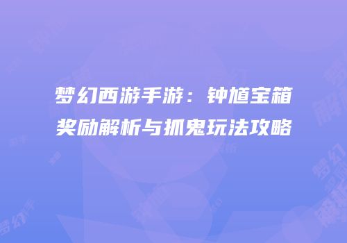 梦幻西游手游：钟馗宝箱奖励解析与抓鬼玩法攻略