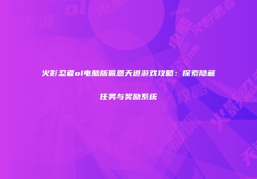 火影忍者ol电脑版佩恩天道游戏攻略：探索隐藏任务与奖励系统