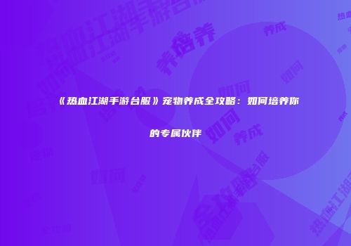 《热血江湖手游台服》宠物养成全攻略：如何培养你的专属伙伴