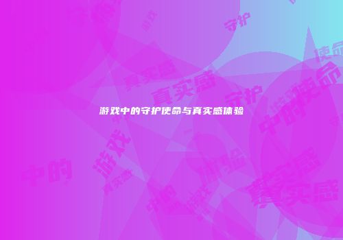 游戏中的守护使命与真实感体验