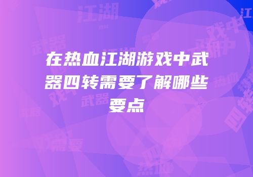 在热血江湖游戏中武器四转需要了解哪些要点