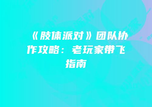 《肢体派对》团队协作攻略：老玩家带飞指南