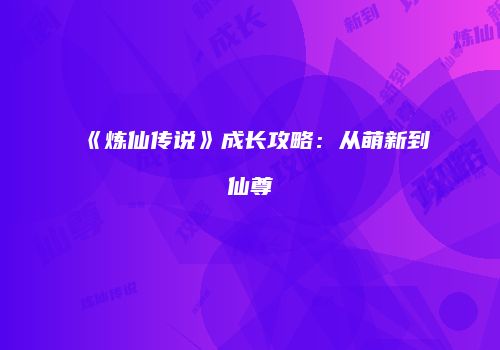 《炼仙传说》成长攻略：从萌新到仙尊