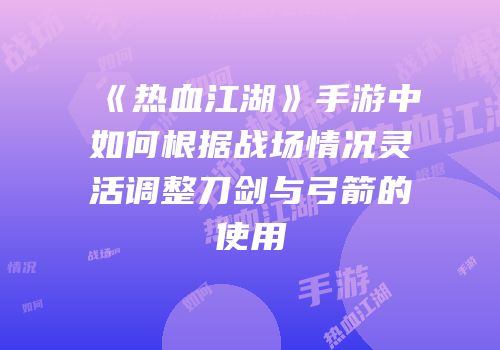《热血江湖》手游中如何根据战场情况灵活调整刀剑与弓箭的使用