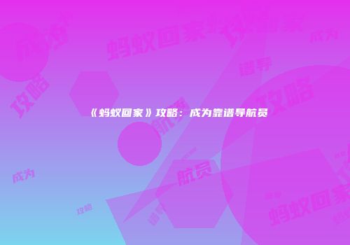 《蚂蚁回家》攻略：成为靠谱导航员