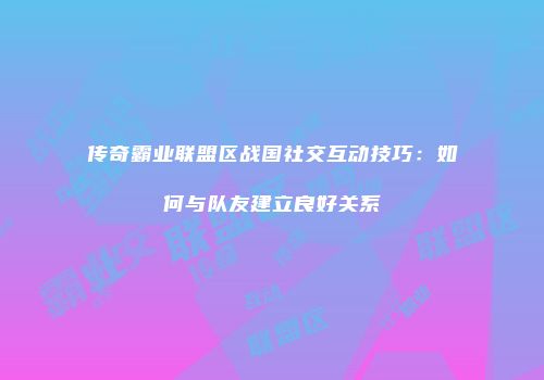 传奇霸业联盟区战国社交互动技巧：如何与队友建立良好关系