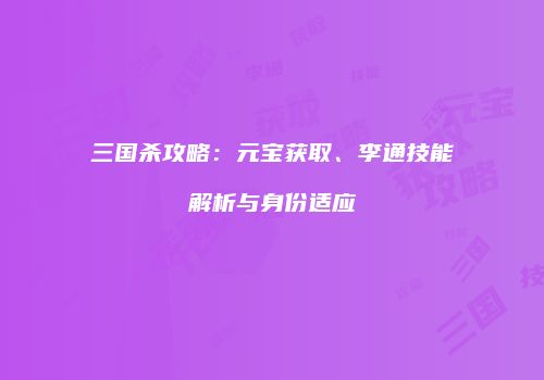 三国杀攻略：元宝获取、李通技能解析与身份适应