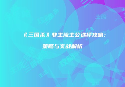 《三国杀》非主流主公选择攻略：策略与实战解析