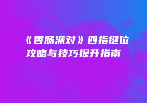 《香肠派对》四指键位攻略与技巧提升指南