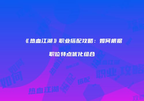 《热血江湖》职业搭配攻略：如何根据职位特点优化组合