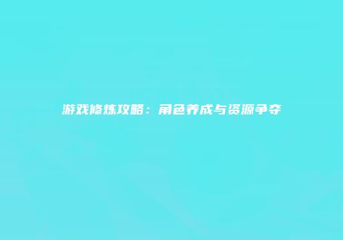 游戏修炼攻略：角色养成与资源争夺