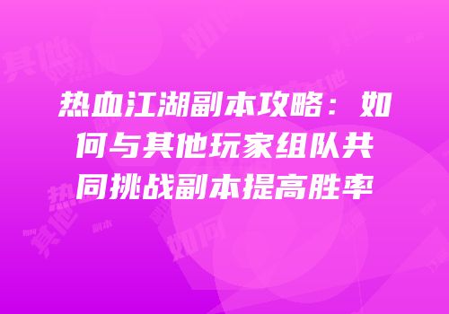 热血江湖副本攻略:如何与其他玩家组队共同挑战副本提高胜率