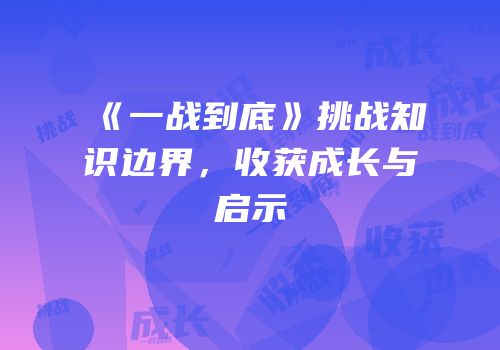 《一战到底》挑战知识边界，收获成长与启示