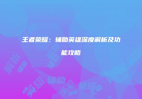 王者荣耀：辅助英雄深度解析及功能攻略