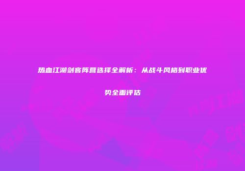 热血江湖剑客阵营选择全解析：从战斗风格到职业优势全面评估
