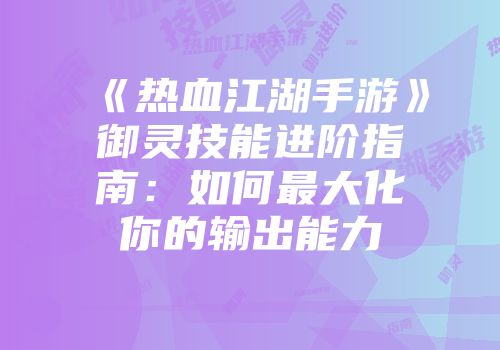 《热血江湖手游》御灵技能进阶指南：如何最大化你的输出能力