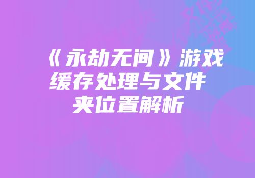 《永劫无间》游戏缓存处理与文件夹位置解析
