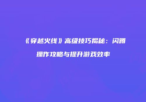 《穿越火线》高级技巧揭秘：闪蹲操作攻略与提升游戏效率