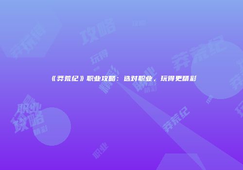 《莽荒纪》职业攻略：选对职业，玩得更精彩