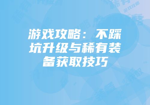 游戏攻略：不踩坑升级与稀有装备获取技巧