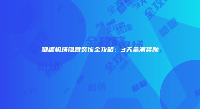 糖糖机场隐藏装饰全攻略：3天拿满奖励