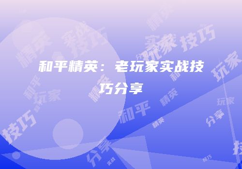 和平精英：老玩家实战技巧分享